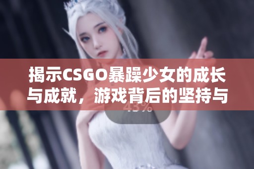 揭示CSGO暴躁少女的成长与成就，游戏背后的坚持与热爱