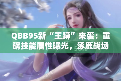 QBB95新“王蹲”来袭：重磅技能属性曝光，涿鹿战场新玩法揭秘！