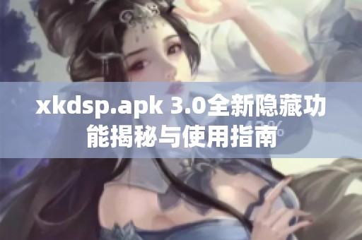 xkdsp.apk 3.0全新隐藏功能揭秘与使用指南