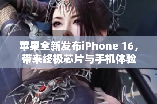 苹果全新发布iPhone 16，带来终极芯片与手机体验