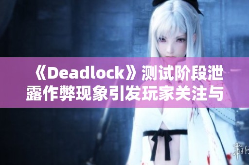 《Deadlock》测试阶段泄露作弊现象引发玩家关注与担忧