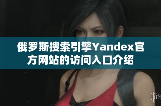 俄罗斯搜索引擎Yandex官方网站的访问入口介绍