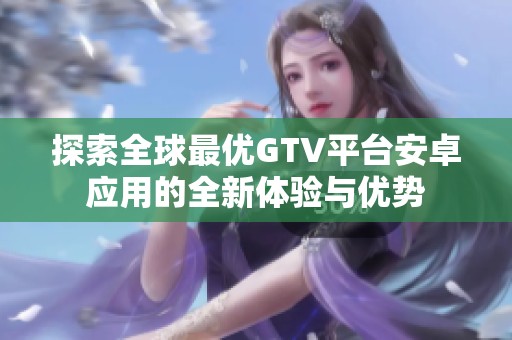 探索全球最优GTV平台安卓应用的全新体验与优势