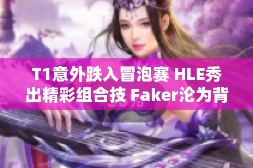 T1意外跌入冒泡赛 HLE秀出精彩组合技 Faker沦为背景墙