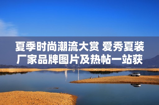 夏季时尚潮流大赏 爱秀夏装厂家品牌图片及热帖一站获取