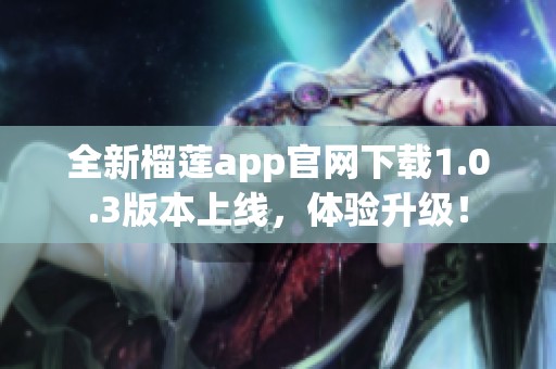 全新榴莲app官网下载1.0.3版本上线，体验升级！