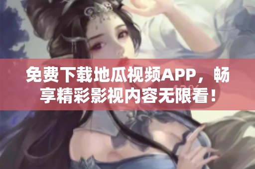 免费下载地瓜视频APP，畅享精彩影视内容无限看！