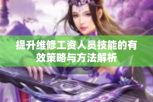 提升维修工资人员技能的有效策略与方法解析