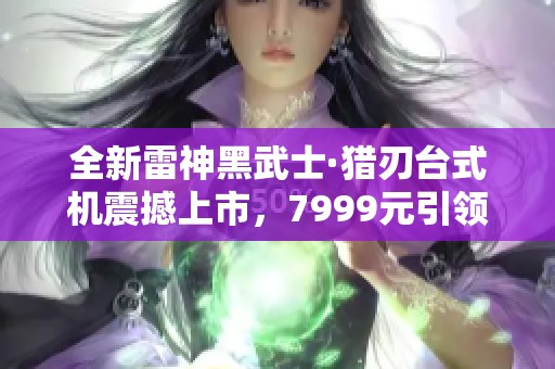 全新雷神黑武士·猎刃台式机震撼上市，7999元引领游戏新纪元！