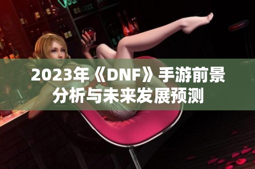 2023年《DNF》手游前景分析与未来发展预测