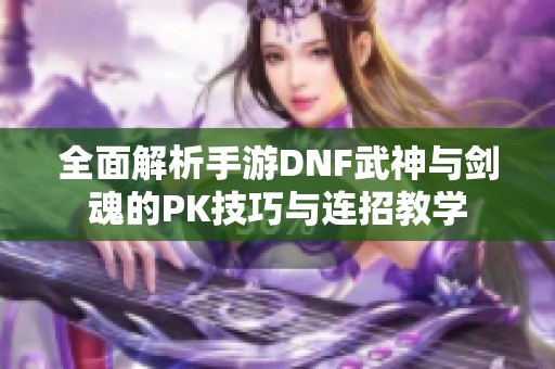 全面解析手游DNF武神与剑魂的PK技巧与连招教学