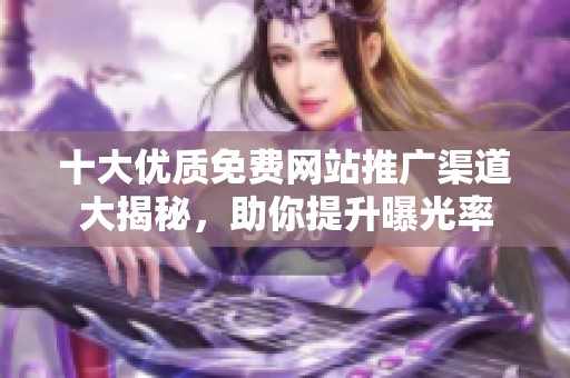 十大优质免费网站推广渠道大揭秘，助你提升曝光率