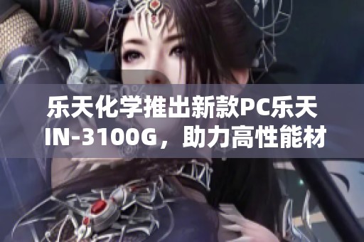 乐天化学推出新款PC乐天 IN-3100G，助力高性能材料应用