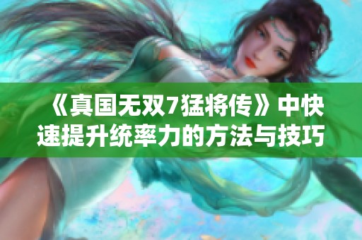 《真国无双7猛将传》中快速提升统率力的方法与技巧分享