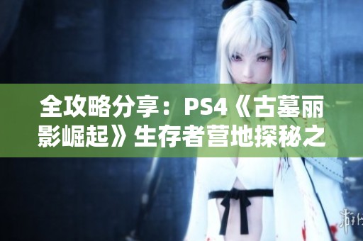 全攻略分享：PS4《古墓丽影崛起》生存者营地探秘之旅