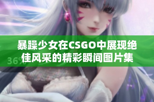 暴躁少女在CSGO中展现绝佳风采的精彩瞬间图片集