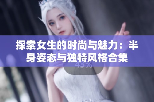 探索女生的时尚与魅力：半身姿态与独特风格合集