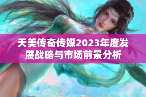 天美传奇传媒2023年度发展战略与市场前景分析