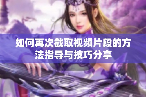 如何再次截取视频片段的方法指导与技巧分享