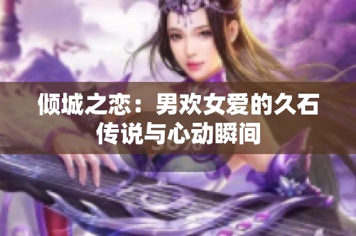 倾城之恋：男欢女爱的久石传说与心动瞬间