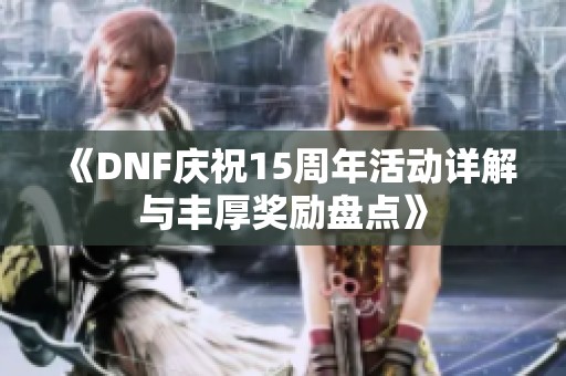 《DNF庆祝15周年活动详解与丰厚奖励盘点》