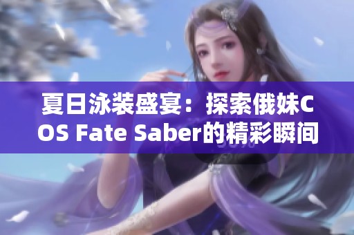 夏日泳装盛宴：探索俄妹COS Fate Saber的精彩瞬间！