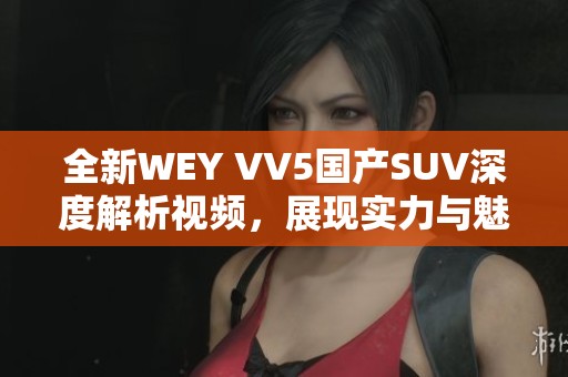 全新WEY VV5国产SUV深度解析视频，展现实力与魅力