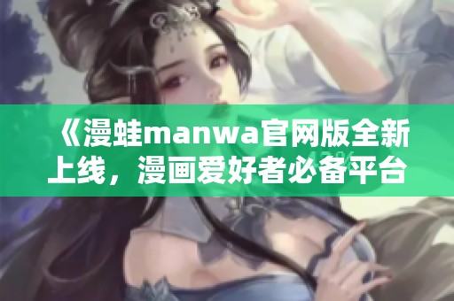 《漫蛙manwa官网版全新上线，漫画爱好者必备平台》