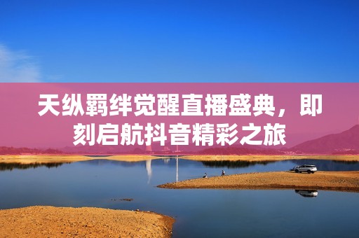 天纵羁绊觉醒直播盛典，即刻启航抖音精彩之旅