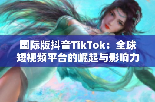 国际版抖音TikTok：全球短视频平台的崛起与影响力分析