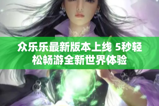 众乐乐最新版本上线 5秒轻松畅游全新世界体验