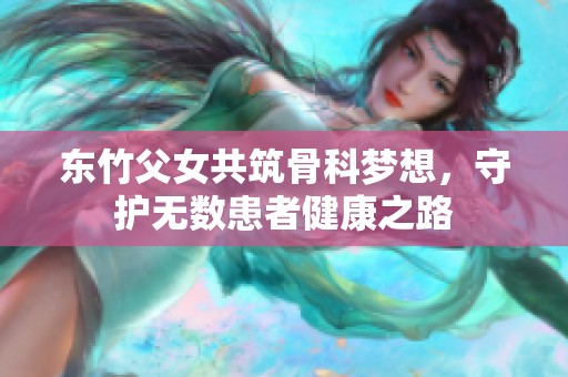 东竹父女共筑骨科梦想，守护无数患者健康之路