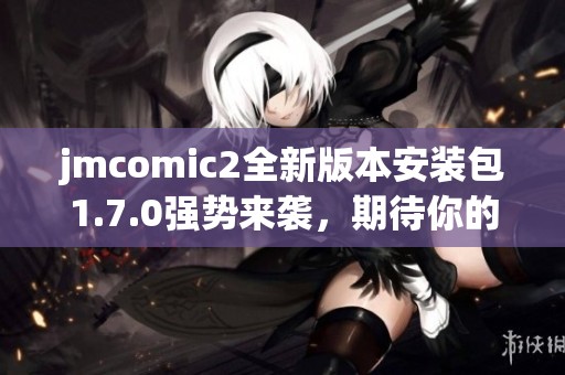 jmcomic2全新版本安装包1.7.0强势来袭，期待你的下载体验！