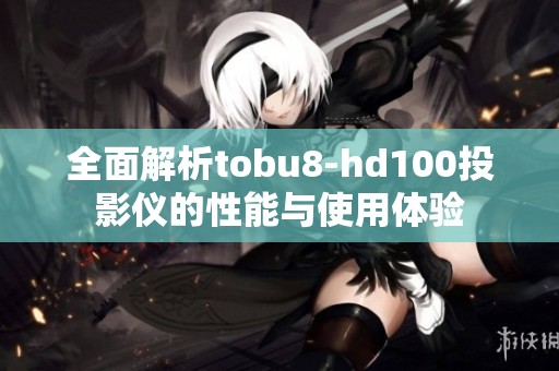 全面解析tobu8-hd100投影仪的性能与使用体验