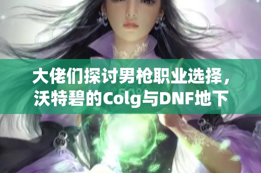 大佬们探讨男枪职业选择，沃特碧的Colg与DNF地下城的精彩解析