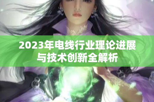 2023年电线行业理论进展与技术创新全解析