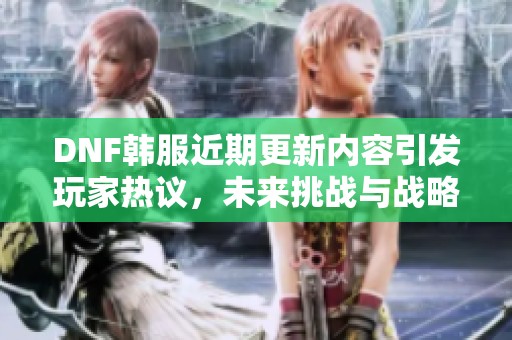 DNF韩服近期更新内容引发玩家热议，未来挑战与战略解析