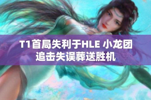 T1首局失利于HLE 小龙团追击失误葬送胜机