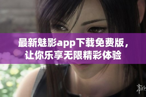 最新魅影app下载免费版，让你乐享无限精彩体验