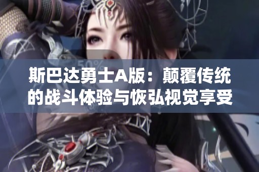 斯巴达勇士A版：颠覆传统的战斗体验与恢弘视觉享受