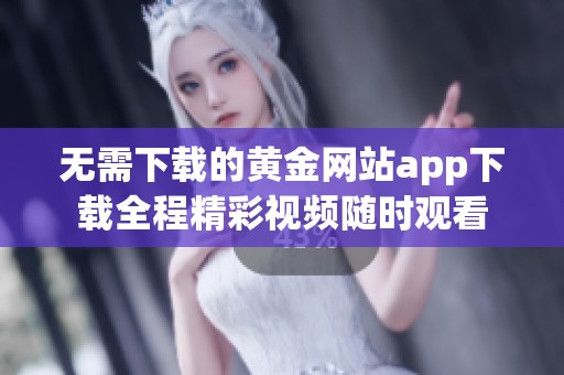 无需下载的黄金网站app下载全程精彩视频随时观看