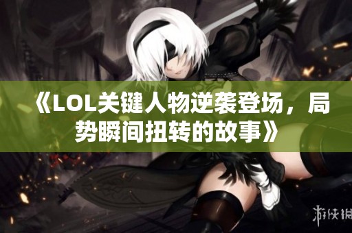 《LOL关键人物逆袭登场，局势瞬间扭转的故事》