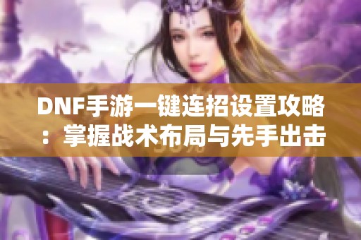 DNF手游一键连招设置攻略：掌握战术布局与先手出击策略