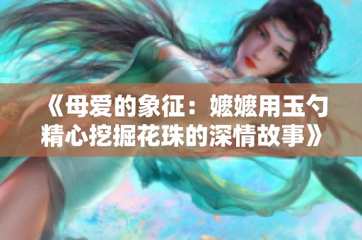 《母爱的象征：嬷嬷用玉勺精心挖掘花珠的深情故事》