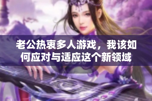 老公热衷多人游戏，我该如何应对与适应这个新领域