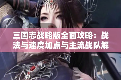 三国志战略版全面攻略：战法与速度加点与主流战队解析