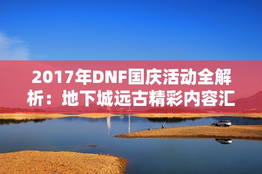 2017年DNF国庆活动全解析：地下城远古精彩内容汇总