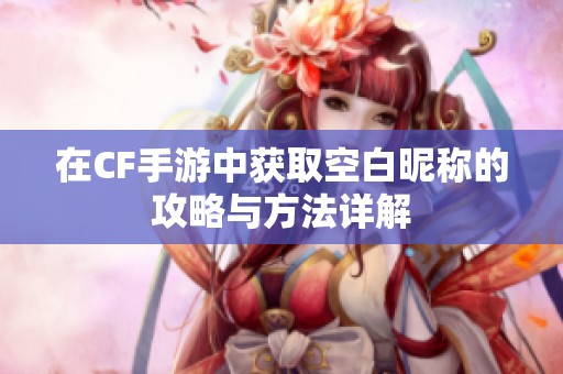 在CF手游中获取空白昵称的攻略与方法详解