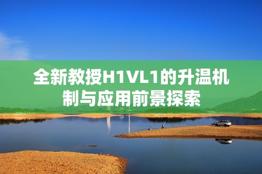 全新教授H1VL1的升温机制与应用前景探索