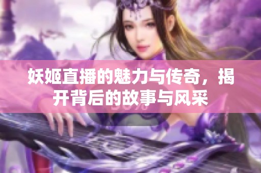 妖姬直播的魅力与传奇，揭开背后的故事与风采